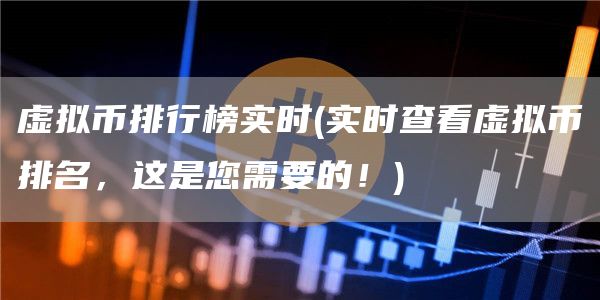 虚拟币排行榜实时 - 实时查看虚拟币排名，这是您需要的！